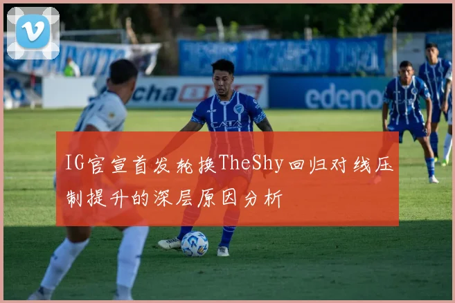 IG官宣首发轮换TheShy回归对线压制提升的深层原因分析