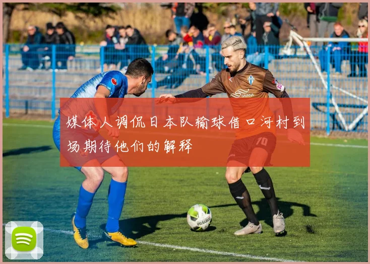 媒体人调侃日本队输球借口河村到场期待他们的解释