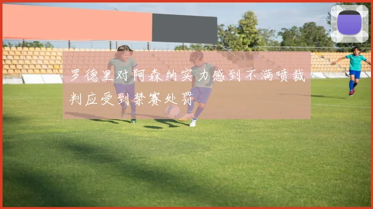 罗德里对阿森纳实力感到不满喷裁判应受到禁赛处罚