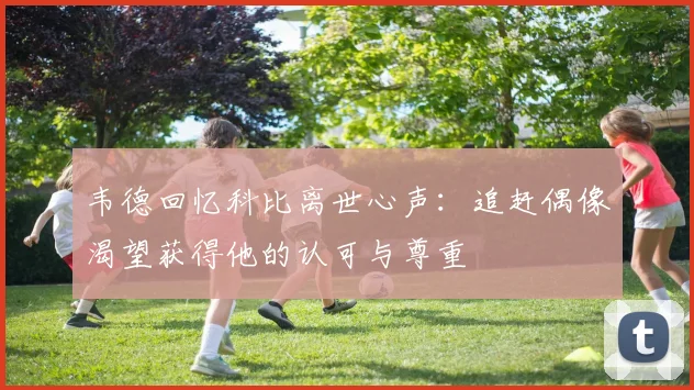 韦德回忆科比离世心声：追赶偶像渴望获得他的认可与尊重