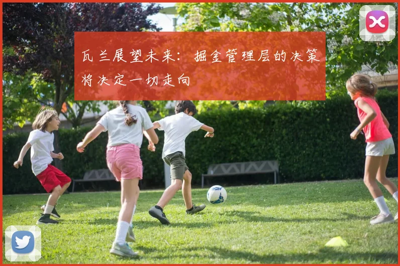 瓦兰展望未来：掘金管理层的决策将决定一切走向