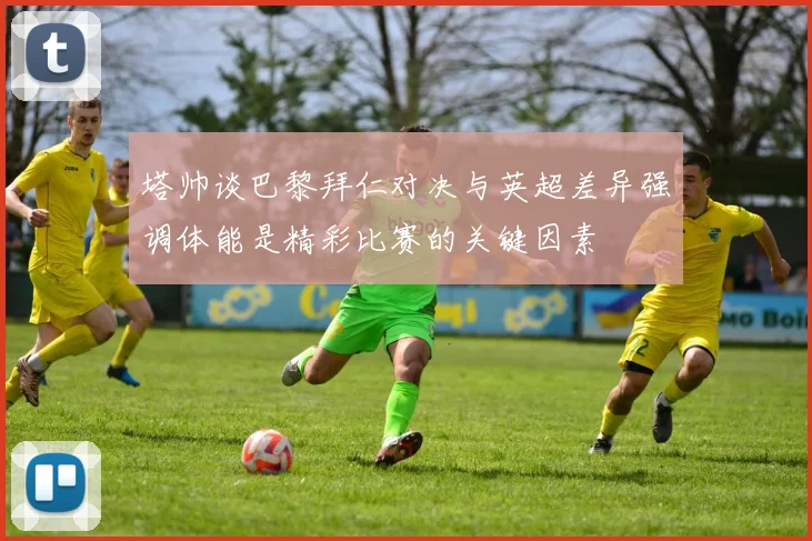 塔帅谈巴黎拜仁对决与英超差异强调体能是精彩比赛的关键因素