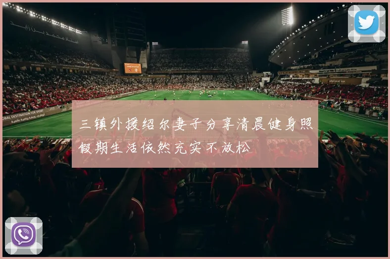 三镇外援绍尔妻子分享清晨健身照假期生活依然充实不放松
