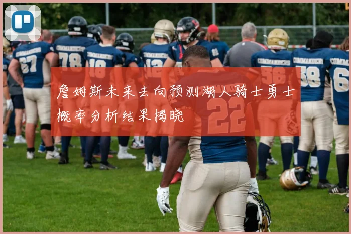 詹姆斯未来去向预测湖人骑士勇士概率分析结果揭晓