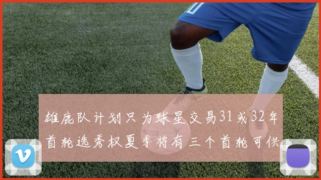 雄鹿队计划只为球星交易31或32年首轮选秀权夏季将有三个首轮可供交易