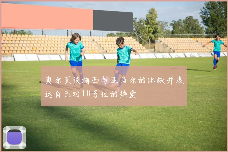 奥尔莫谈梅西与亚马尔的比较并表达自己对10号位的热爱
