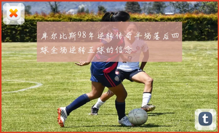 库尔比斯98年逆转传奇半场落后四球全场逆转五球的信念