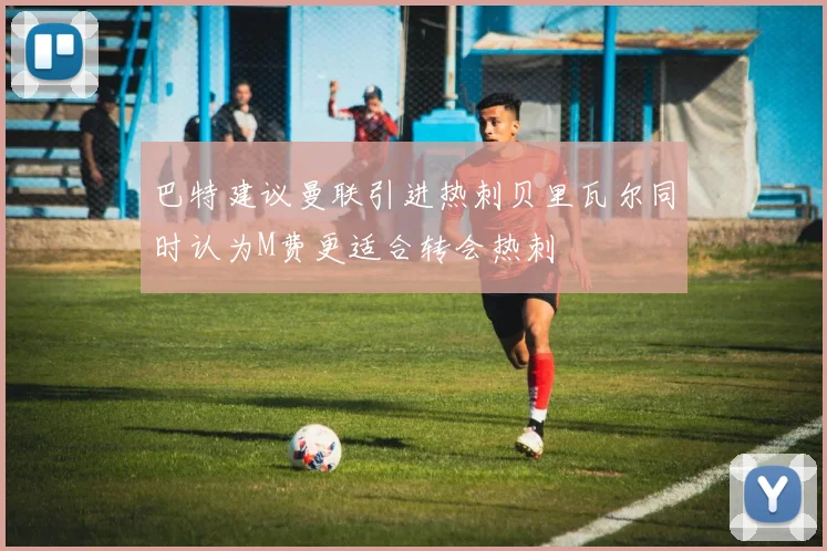 巴特建议曼联引进热刺贝里瓦尔同时认为M费更适合转会热刺