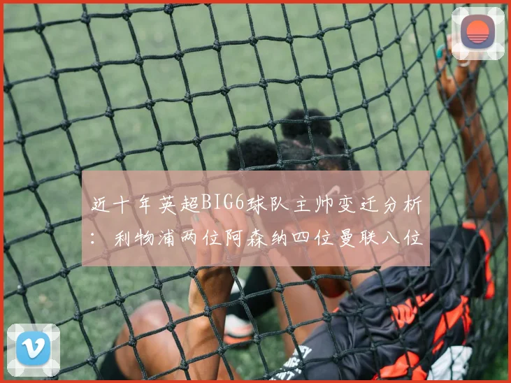 近十年英超BIG6球队主帅变迁分析：利物浦两位阿森纳四位曼联八位切尔西热刺十位