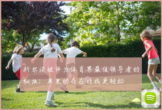 科尔谈被评为体育界最佳领导者的秘诀：库里的存在让我更轻松