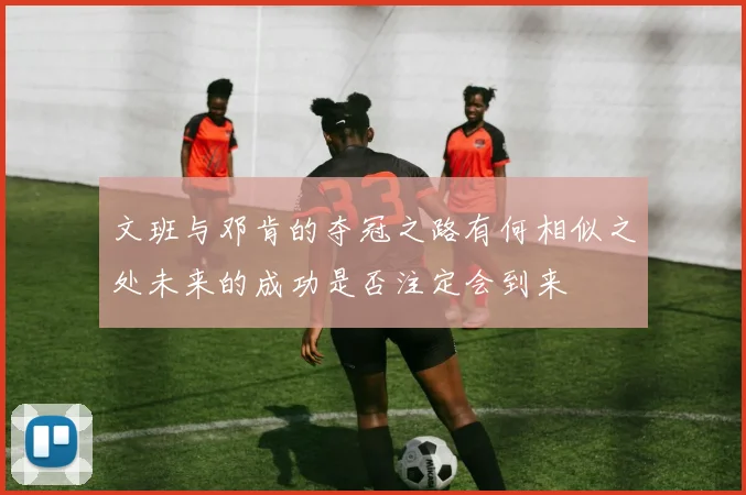 文班与邓肯的夺冠之路有何相似之处未来的成功是否注定会到来