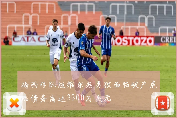 梅西母队纽维尔老男孩面临破产危机债务高达3300万美元