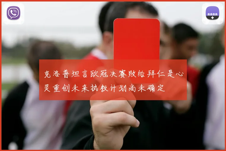 克洛普坦言欧冠决赛败给拜仁是心灵重创未来执教计划尚未确定