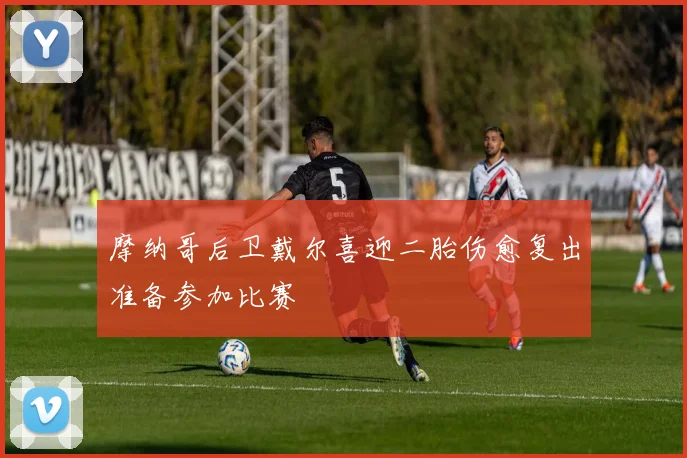 摩纳哥后卫戴尔喜迎二胎伤愈复出准备参加比赛