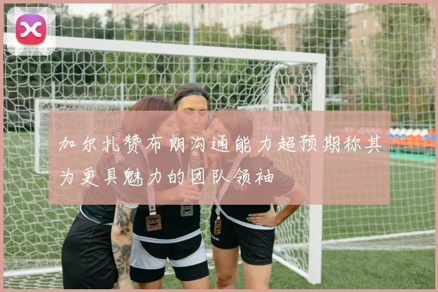 加尔扎赞布朗沟通能力超预期称其为更具魅力的团队领袖