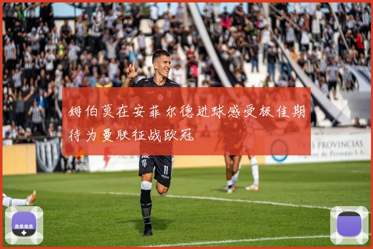 姆伯莫在安菲尔德进球感受极佳期待为曼联征战欧冠