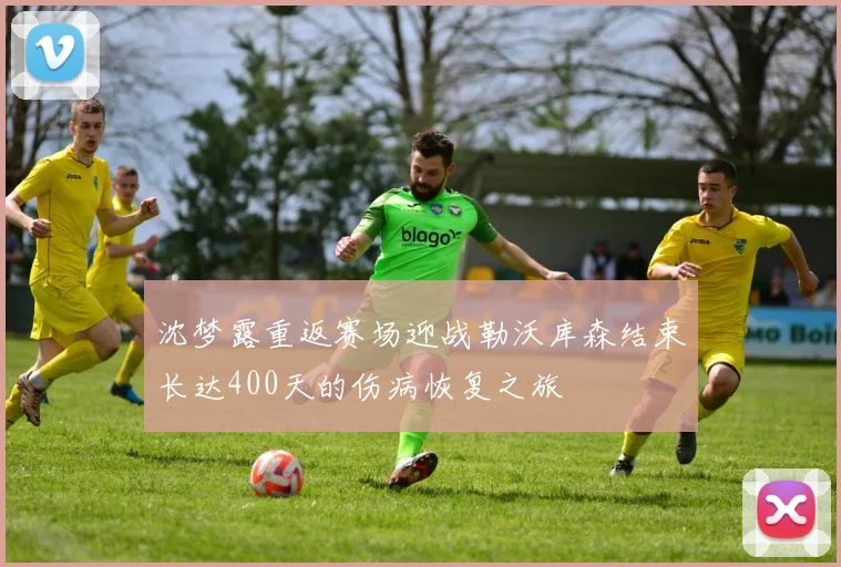 沈梦露重返赛场迎战勒沃库森结束长达400天的伤病恢复之旅