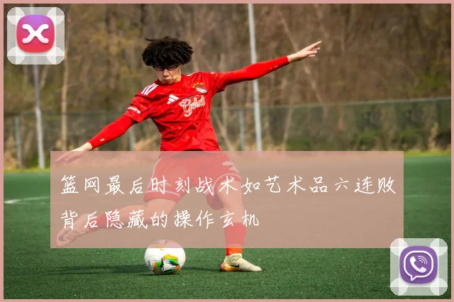 篮网最后时刻战术如艺术品六连败背后隐藏的操作玄机