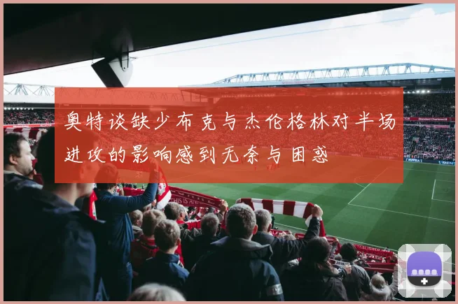 奥特谈缺少布克与杰伦格林对半场进攻的影响感到无奈与困惑